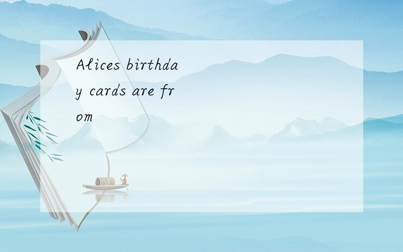 Alices birthday cards are from