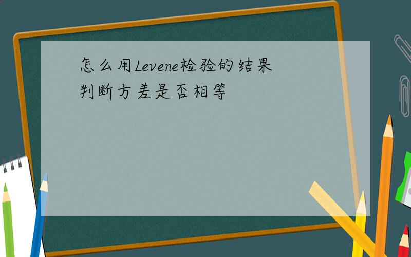 怎么用Levene检验的结果判断方差是否相等