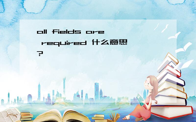 all fields are required 什么意思?