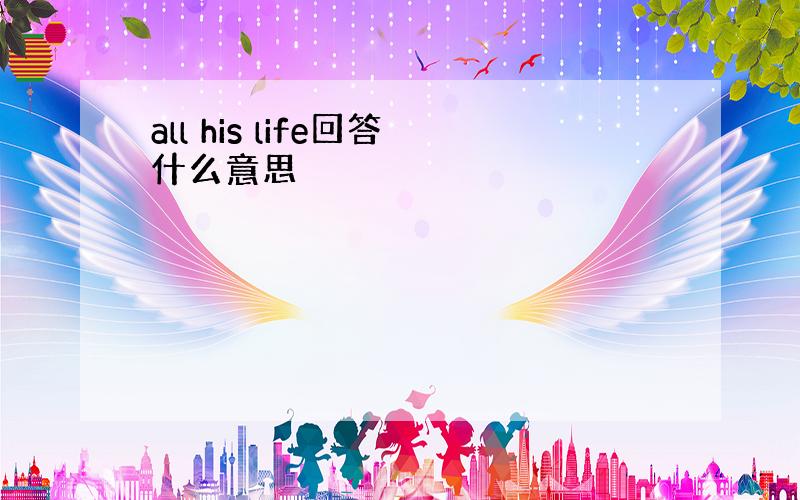 all his life回答什么意思