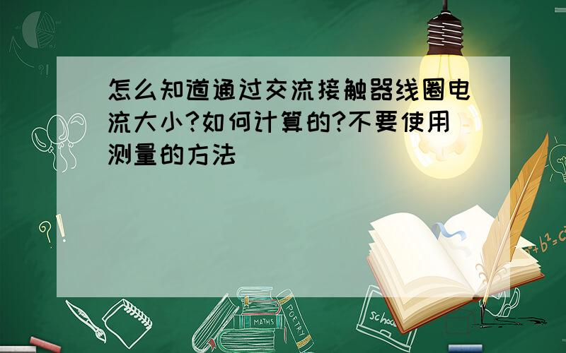 怎么知道通过交流接触器线圈电流大小?如何计算的?不要使用测量的方法