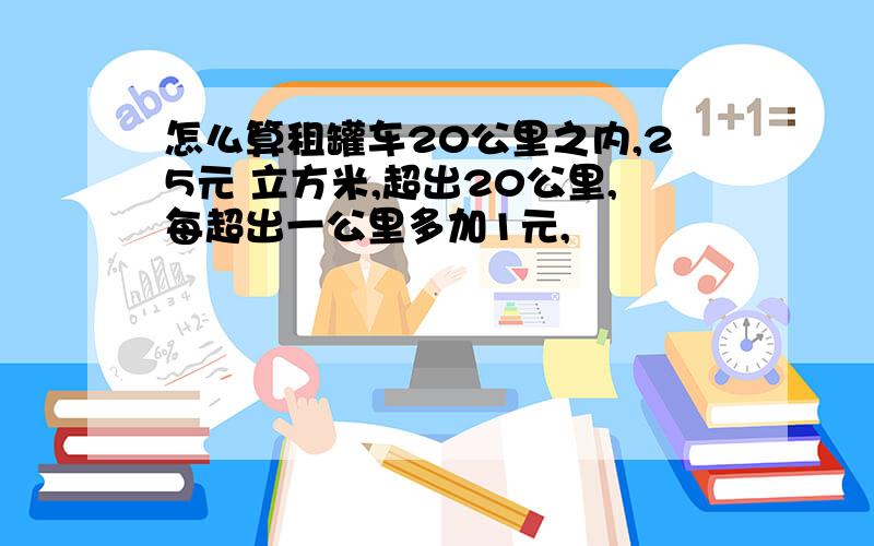 怎么算租罐车20公里之内,25元 立方米,超出20公里,每超出一公里多加1元,