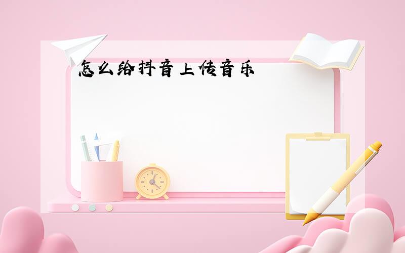 怎么给抖音上传音乐