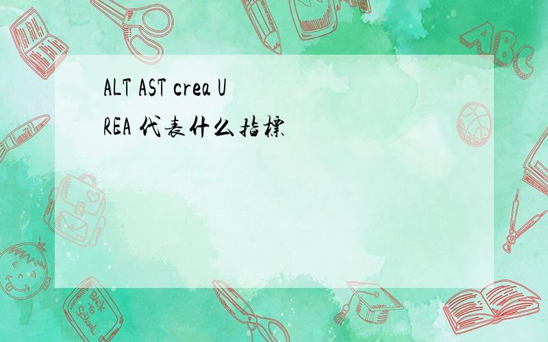 ALT AST crea UREA 代表什么指标