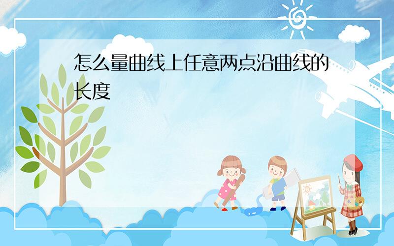 怎么量曲线上任意两点沿曲线的长度