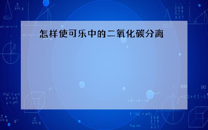 怎样使可乐中的二氧化碳分离