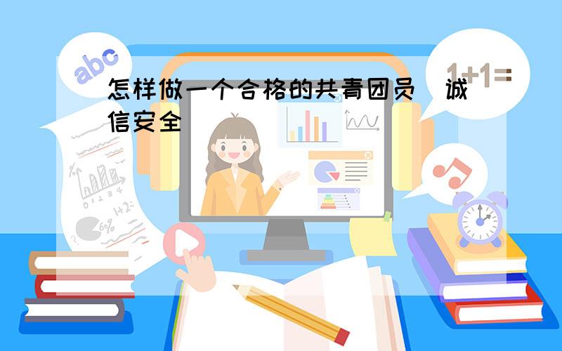 怎样做一个合格的共青团员(诚信安全)