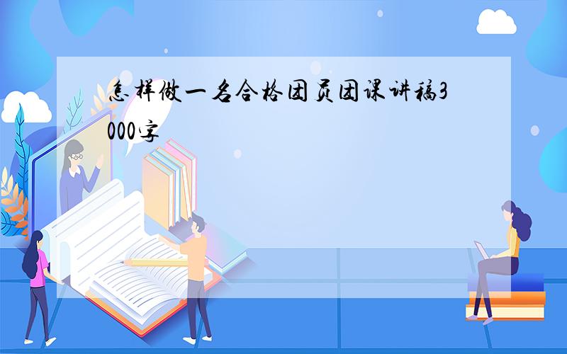 怎样做一名合格团员团课讲稿3000字