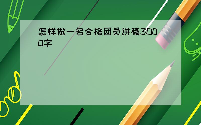 怎样做一名合格团员讲稿3000字