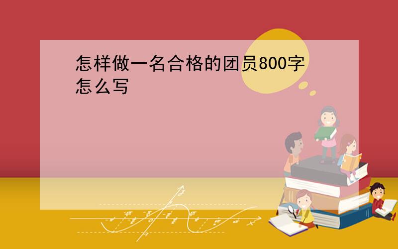 怎样做一名合格的团员800字怎么写