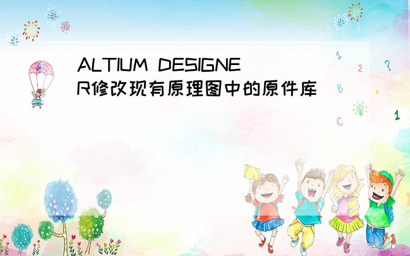 ALTIUM DESIGNER修改现有原理图中的原件库