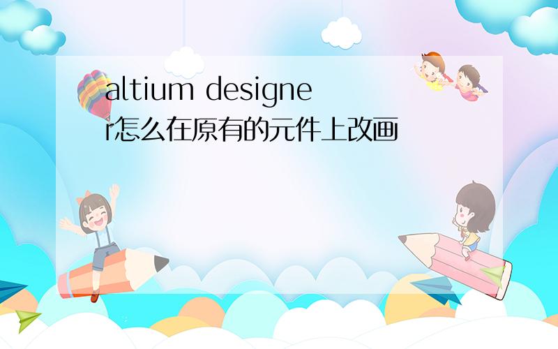 altium designer怎么在原有的元件上改画