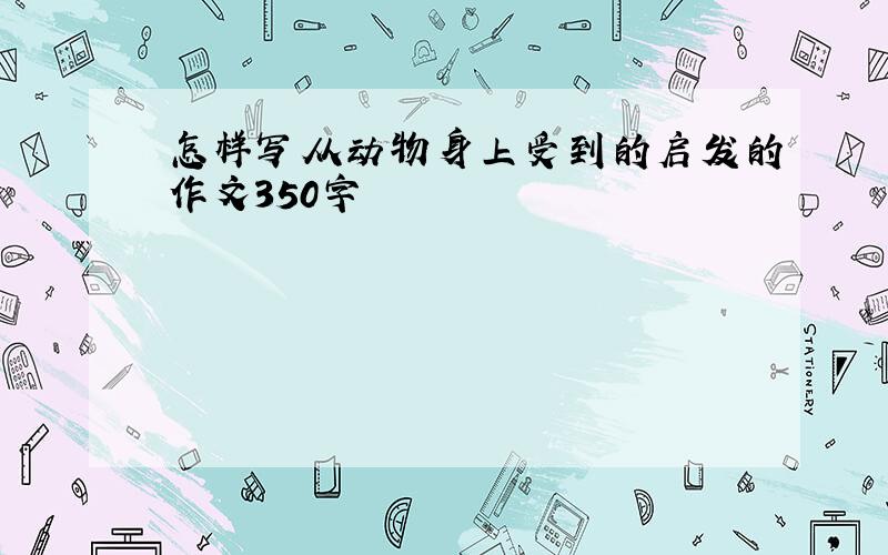 怎样写从动物身上受到的启发的作文350字