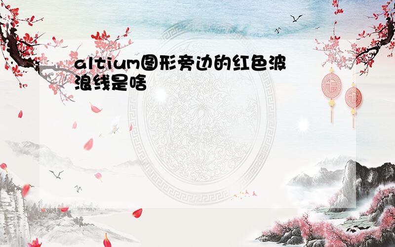 altium图形旁边的红色波浪线是啥