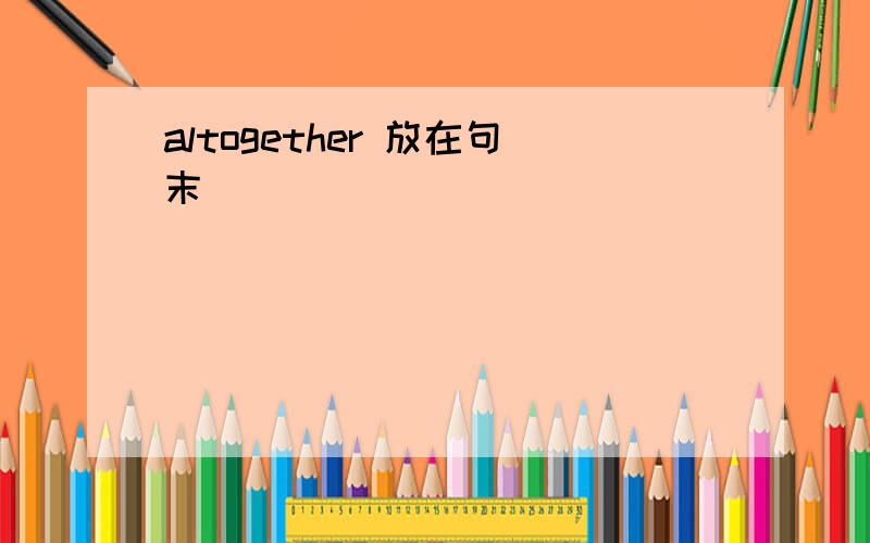 altogether 放在句末