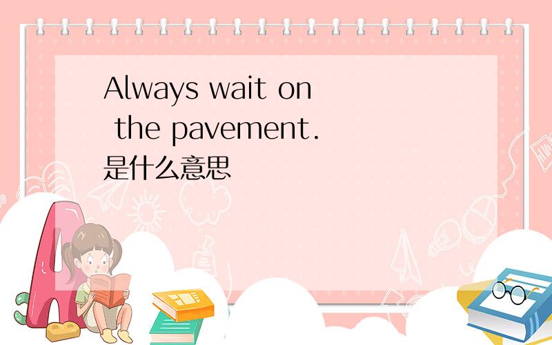 Always wait on the pavement.是什么意思