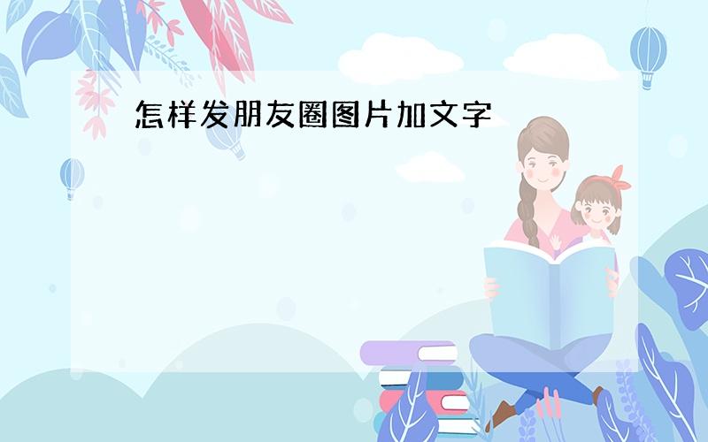 怎样发朋友圈图片加文字