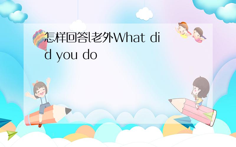 怎样回答l老外What did you do