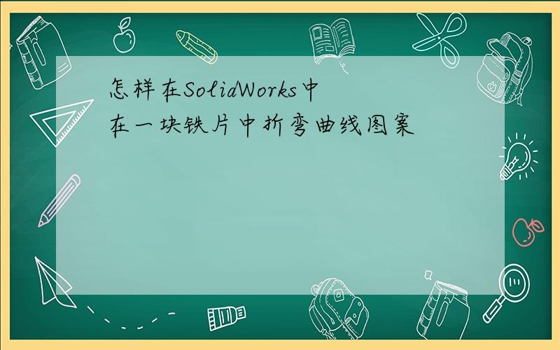 怎样在SolidWorks中在一块铁片中折弯曲线图案