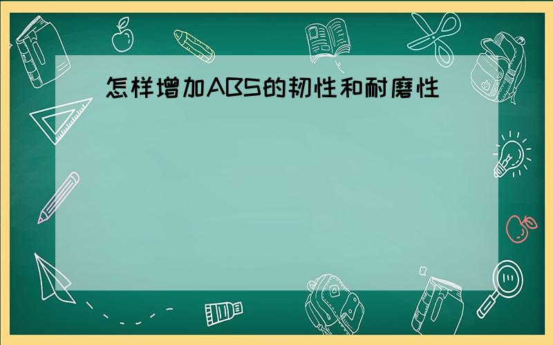 怎样增加ABS的韧性和耐磨性