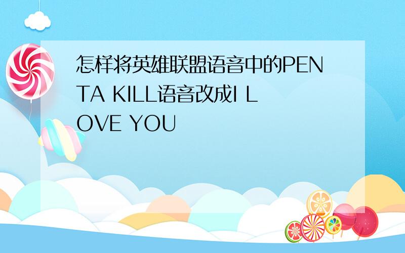 怎样将英雄联盟语音中的PENTA KILL语音改成I LOVE YOU