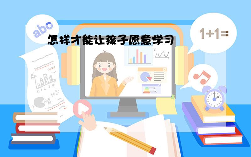 怎样才能让孩子愿意学习