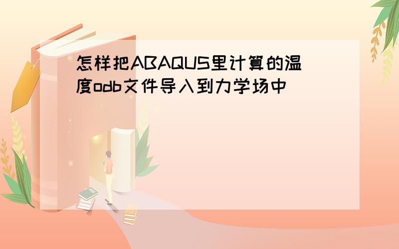 怎样把ABAQUS里计算的温度odb文件导入到力学场中