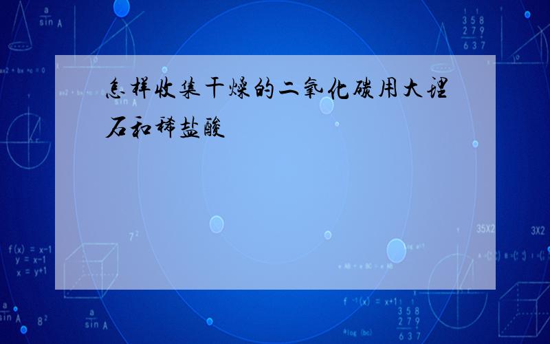 怎样收集干燥的二氧化碳用大理石和稀盐酸