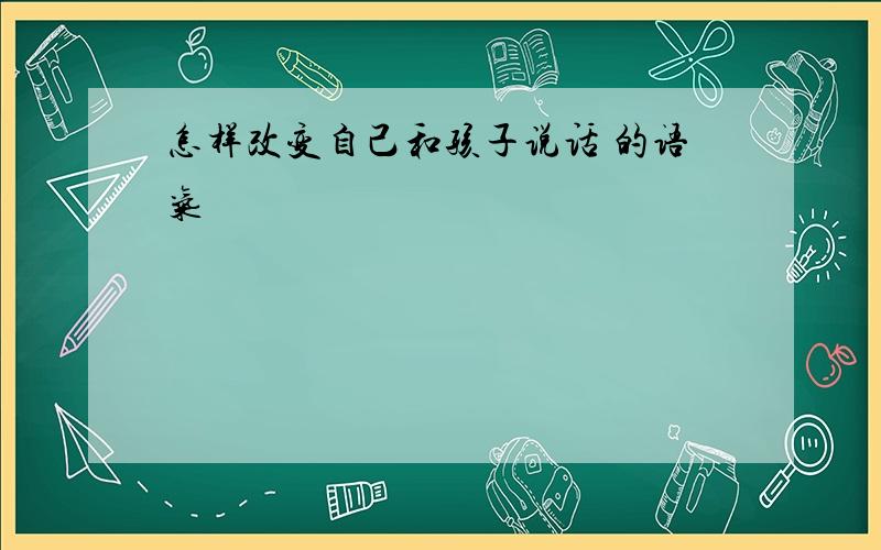 怎样改变自己和孩子说话 的语气