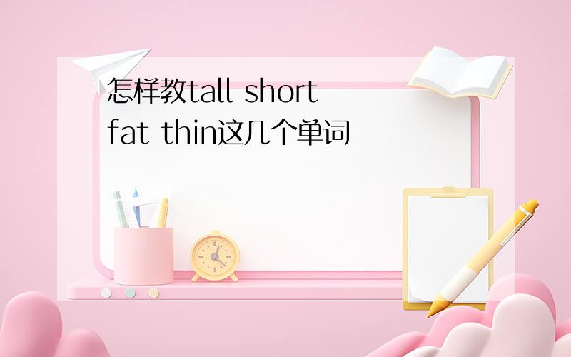 怎样教tall short fat thin这几个单词