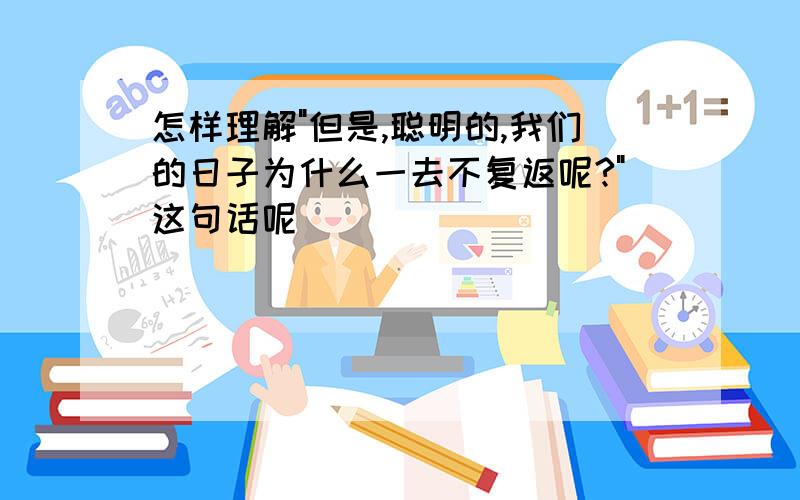 怎样理解"但是,聪明的,我们的日子为什么一去不复返呢?"这句话呢