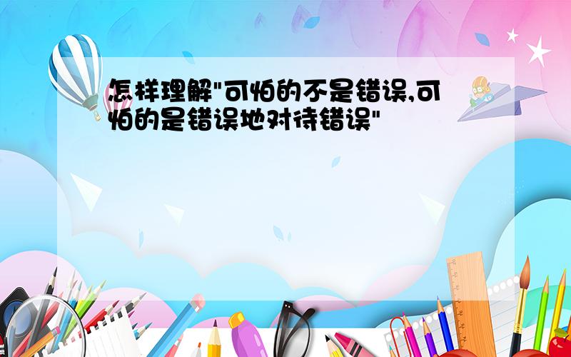 怎样理解"可怕的不是错误,可怕的是错误地对待错误"