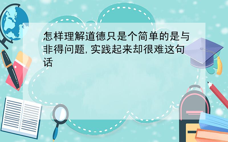 怎样理解道德只是个简单的是与非得问题,实践起来却很难这句话