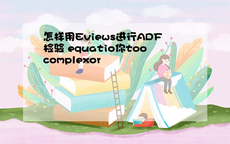 怎样用Eviews进行ADF检验 equatio你toocomplexor