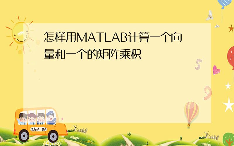 怎样用MATLAB计算一个向量和一个的矩阵乘积