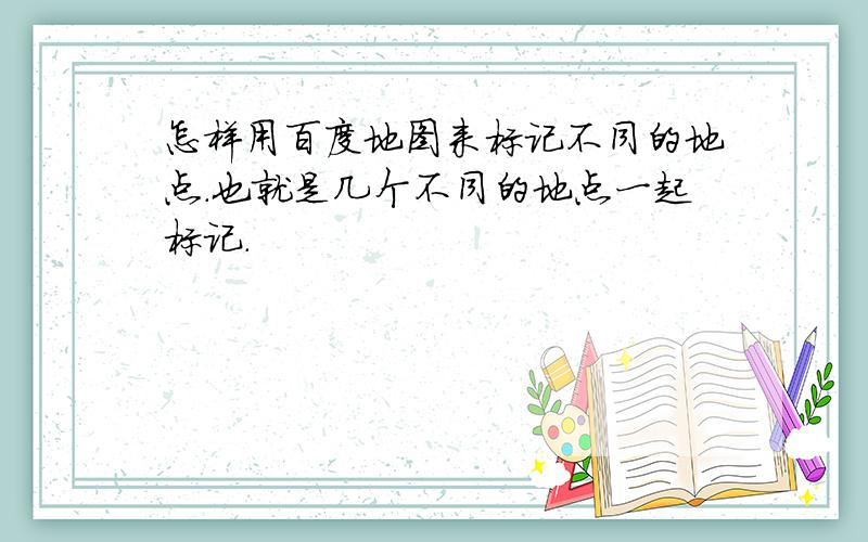 怎样用百度地图来标记不同的地点.也就是几个不同的地点一起标记.