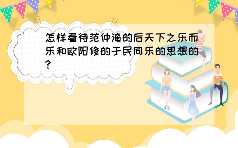 怎样看待范仲淹的后天下之乐而乐和欧阳修的于民同乐的思想的?