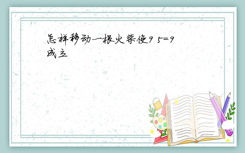 怎样移动一根火柴使9 5=9成立