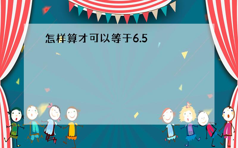 怎样算才可以等于6.5