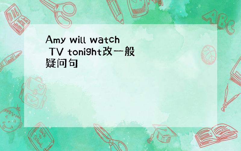 Amy will watch TV tonight改一般疑问句