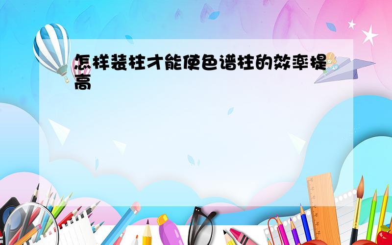 怎样装柱才能使色谱柱的效率提高