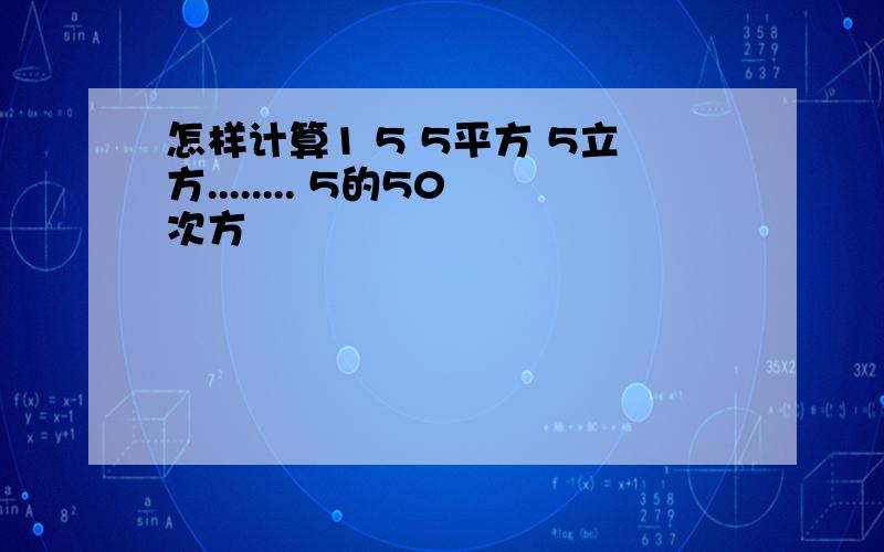 怎样计算1 5 5平方 5立方........ 5的50次方