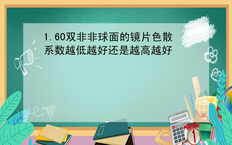 1.60双非非球面的镜片色散系数越低越好还是越高越好