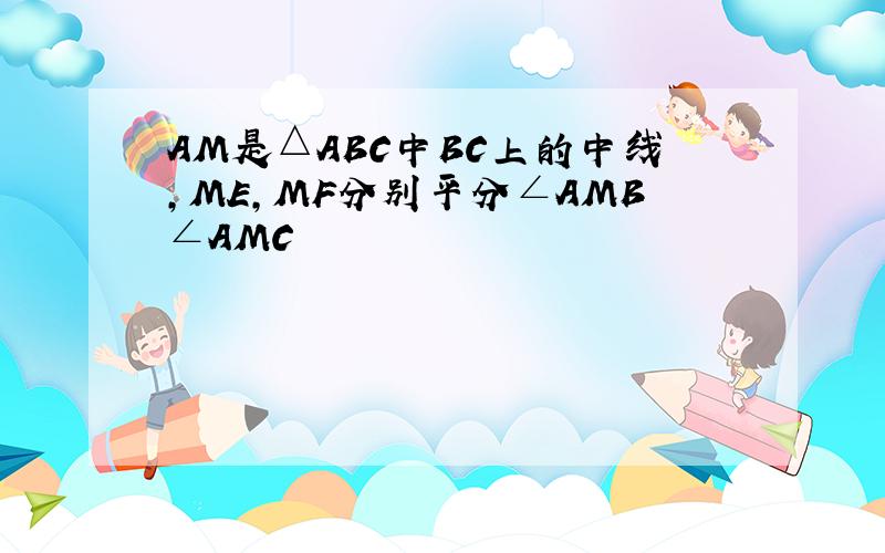 AM是△ABC中BC上的中线,ME,MF分别平分∠AMB∠AMC