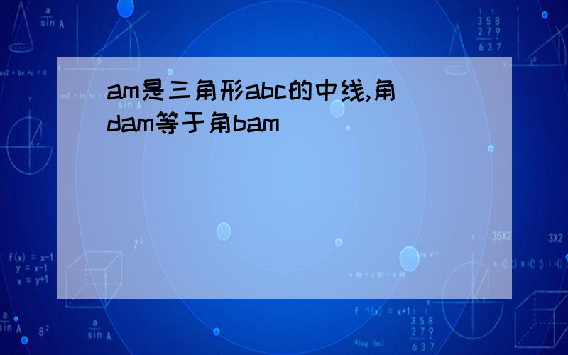 am是三角形abc的中线,角dam等于角bam