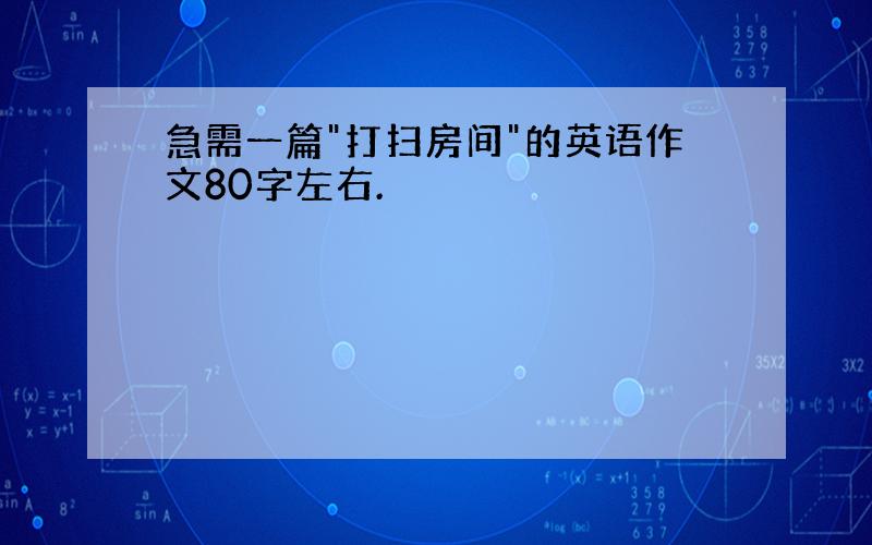 急需一篇"打扫房间"的英语作文80字左右.