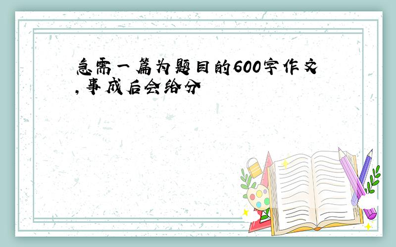 急需一篇为题目的600字作文,事成后会给分