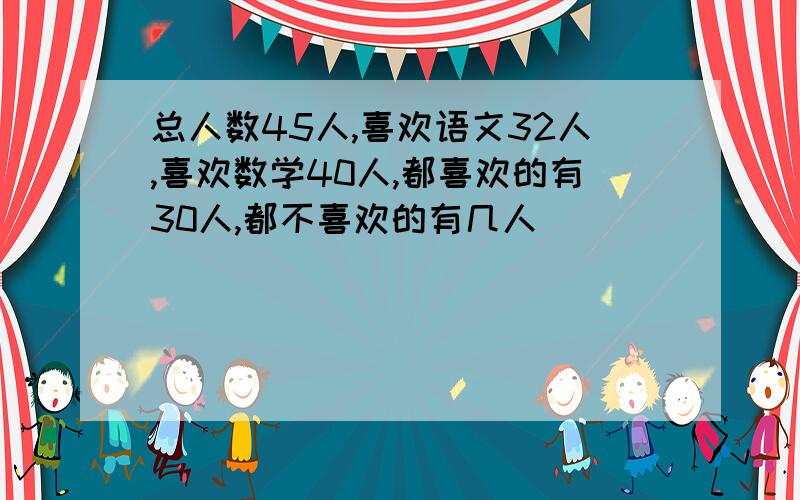 总人数45人,喜欢语文32人,喜欢数学40人,都喜欢的有30人,都不喜欢的有几人