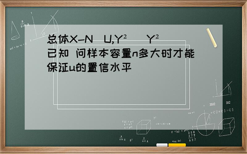 总体X-N(U,Y²) Y²已知 问样本容量n多大时才能保证u的置信水平