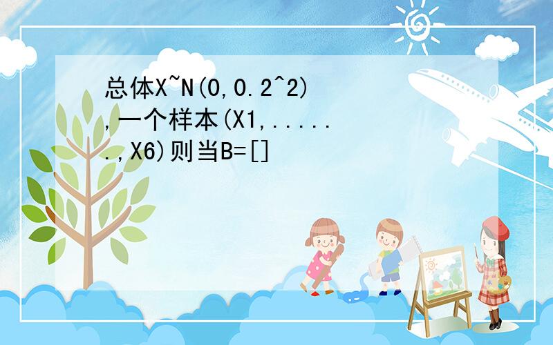 总体X~N(0,0.2^2),一个样本(X1,......,X6)则当B=[]